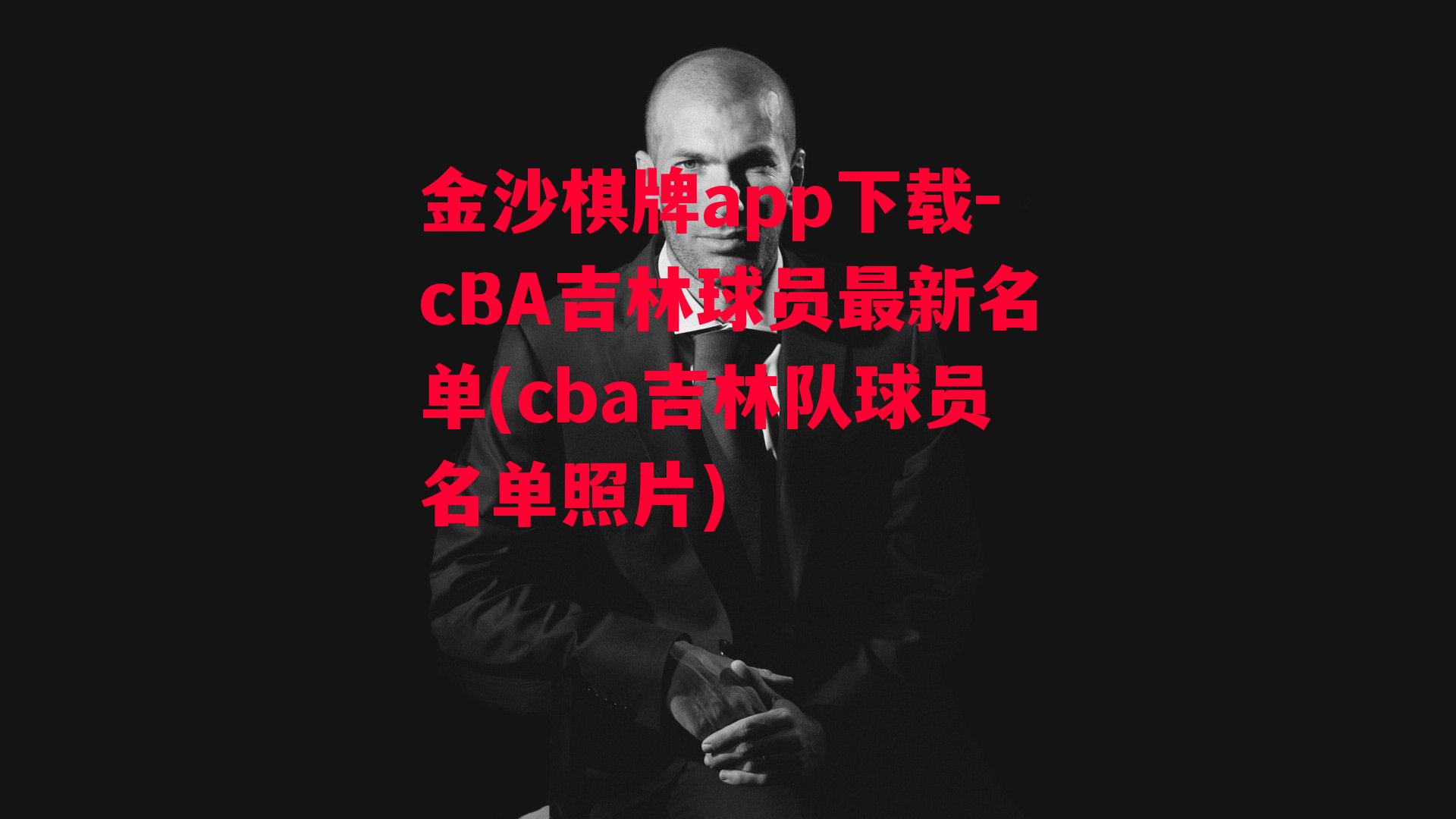 金沙棋牌app下载-cBA吉林球员最新名单(cba吉林队球员名单照片)